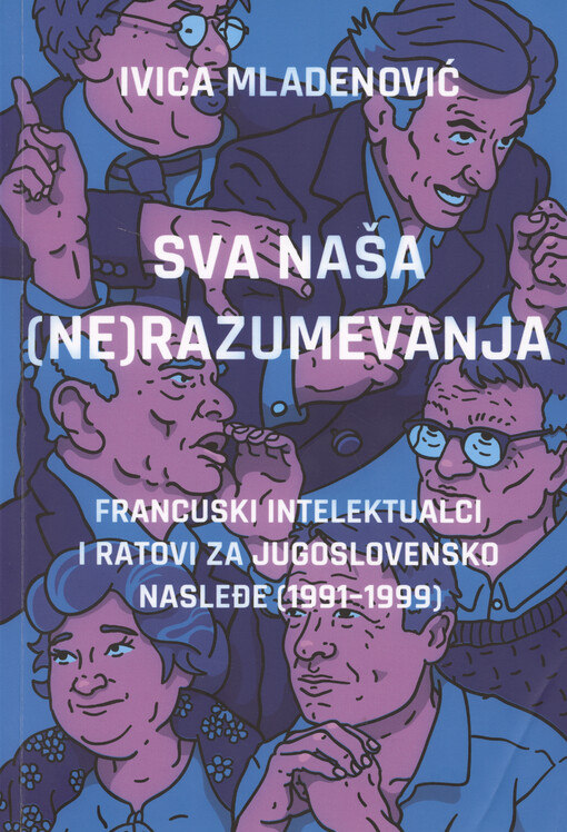 Sva naša (ne)razumevanja : francuski intelektualci i ratovi za jugoslovensko nasleđe (1991-1999)