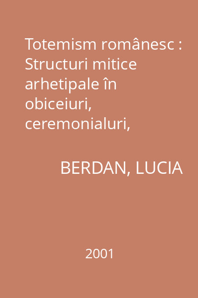 Totemism românesc :structuri mitice arhetipale în obiceiuri, ceremonialuri, credinţe, basme