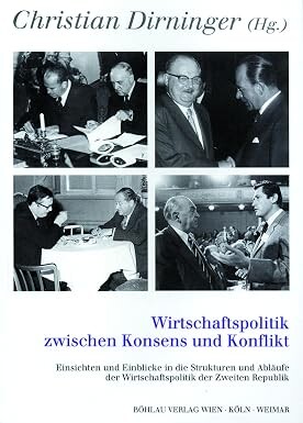 Wirtschaftspolitik zwischen Konsens und Konflikt :Einsichten und Einblicke in die Strukturen und Abläufe der Wirtschaftspolitik der Zweiten Republik