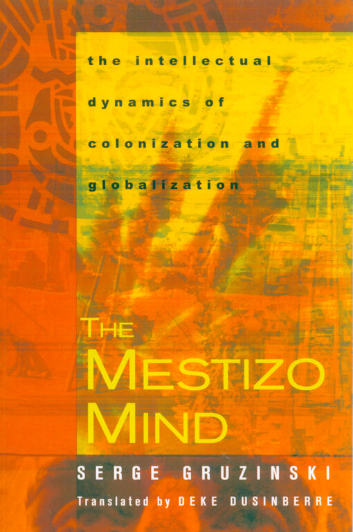 The mestizo mind : the intellectual dynamics of colonization and globalization