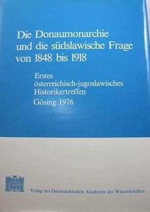 Die Donaumonarchie und die südslawische Frage von 1848 bis 1918 :Texte des ersten österreichisch-jugoslawischen Historikertreffens Gösing 1976