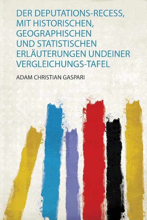 Der Deputations-Receß :mit historischen, geographischen und statistischen Erläuterungen und einer Vergleichungs-Tafel