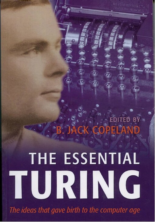 The essential Turing :seminal writings in computing, logic, philosophy, artificial intelligence, and artificial life, plus the secrets of Enigma