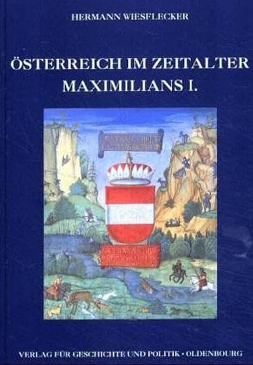 Österreich im Zeitalter Maximilians I. :die Vereinigung der Länder zum frühmodernen Staat : der Aufstieg zur Weltmacht