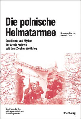 Die polnische Heimatarmee :Geschichte und Mythos der Armia Krajowa seit dem Zweiten Weltkrieg