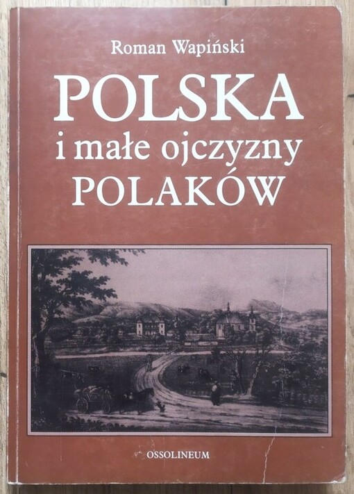 Polska i małe ojczyzny Polaków :z dziejów kształtowania się świadomości narodowej w XIX i XX wieku po wybuch II wojny światowej