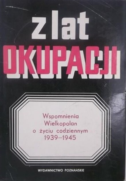 Z lat okupacji :wspomnienia Wielkopolan o życiu codziennym 1939-1945