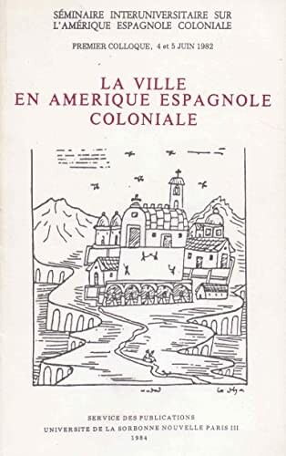 La ville en Amérique espagnole coloniale :seminaire interuniversitaire sur l'Amérique espagnole coloniale, premier colloque, 4 et 5 juin 1982