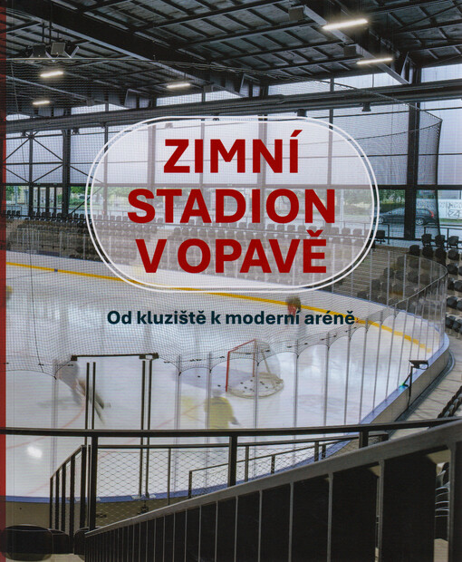 Zimní stadion v Opavě : od kluziště k moderní aréně