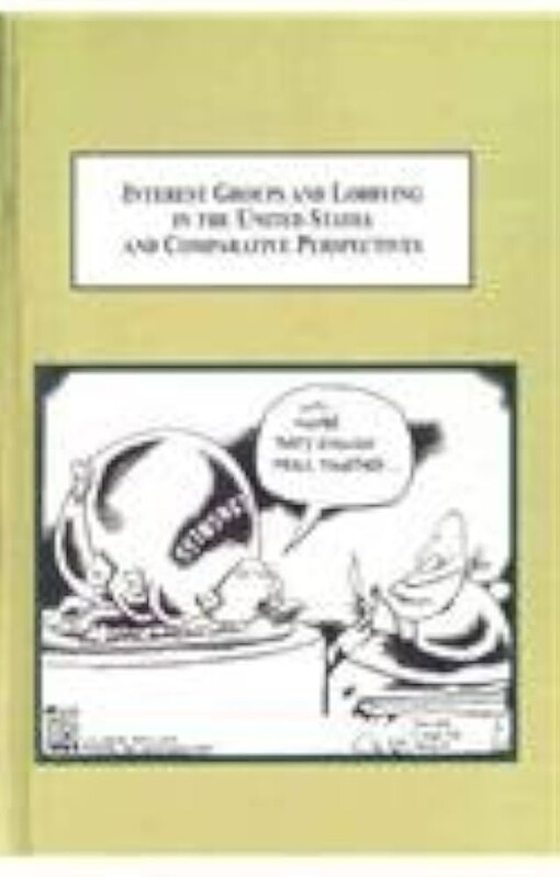Interest groups and lobbying in the United States and comparative perspectives :essays in ethics, institutional pluralism, regulation, and management