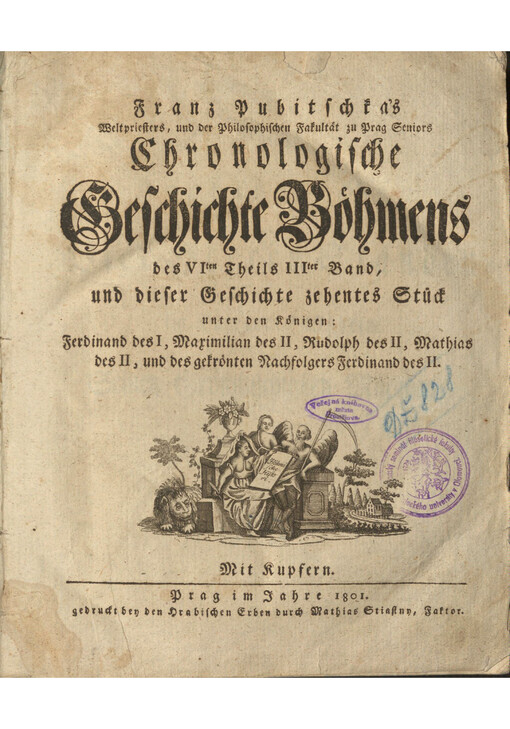 Franz Pubitschka's Weltpriesters, und der Philosophischen Fakultät zu Prag Seniors Chronologische Geschichte Böhmens. Den VIten Theils III ter Band, und dieser Geschichte zehentes Stück, unter den Königen: Ferdinand des I, Maximilian des II, Rudolph des II, Mathias des II, und des gekrönten Nachfolgers Ferdinand des II.