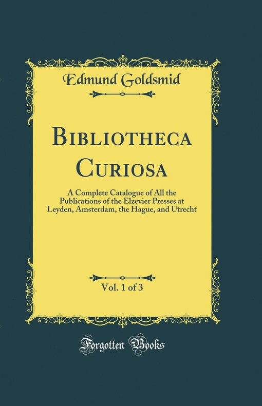 Bibliotheca Curiosa :A Complete Catalogue of all the Publications of the Elzevier Presses