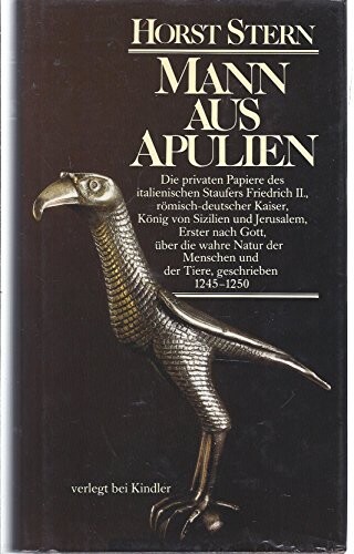 Mann aus Apulien :Die privaten Papiere des italienischen Staufers Friedrich II., römisch-deutscher Kaiser, König von Sizilien und Jerusalem, Erster nach Gott, über die wahre Natur des Menschen und der Tiere, geschrieben 1245-1250