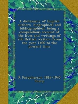 A dictionary of English authors biographical and bibliographical :being a compendious account of the lives and writings of upwards of 800 British and American writers from the year 1400 to the present time