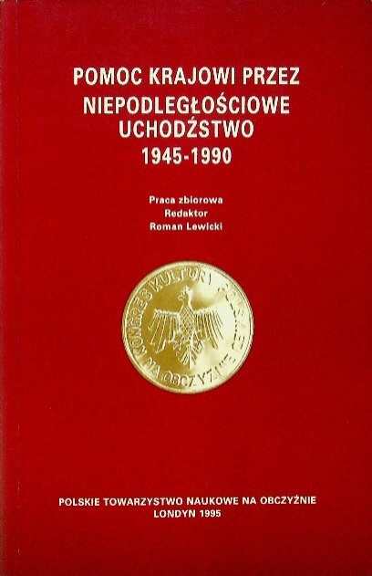 Pomoc Krajowi przez niepodległościowe uchodźstwo 1945-1990 :praca zbiorowa