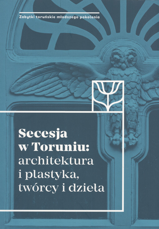 Secesja w Toruniu : architektura i plastyka, twórcy i dzieła