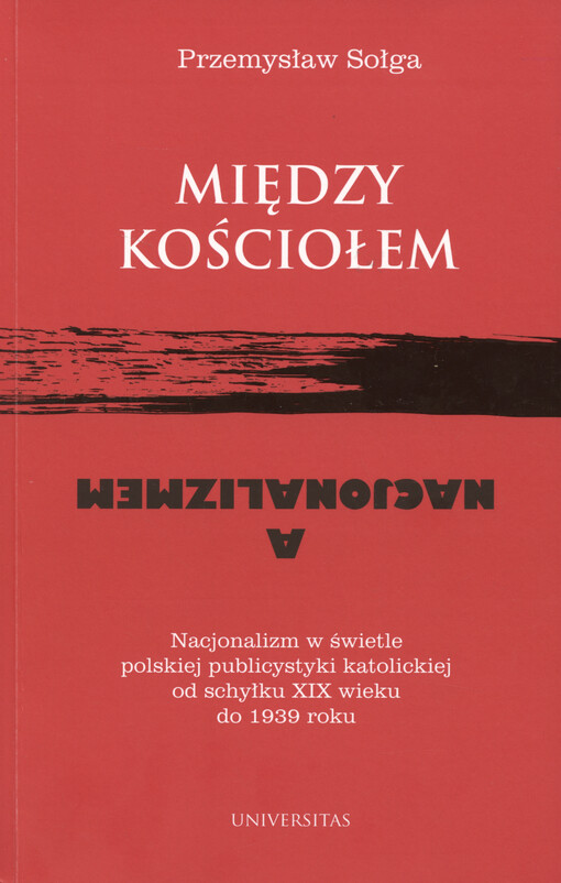 Między kościołem a nacjonalizmem : nacjonalizm w świetle polskiej publicystyki katolickiej od schyłku XIX wieku do 1939 roku