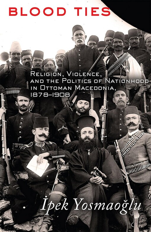 Blood ties :religion, violence, and the politics of nationhood in Ottoman Macedonia, 1878-1908