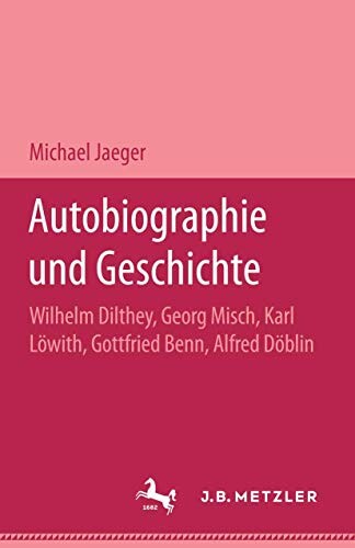 Autobiographie und Geschichte :Wilhelm Dilthey, Georg Misch, Karl Löwith, Gottfried Benn, Alfred Döblin