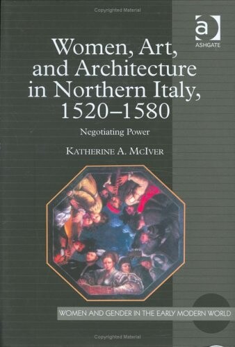 Women, Art, And Architecture in Northern Italy, 1520Ã‚Â–1580: Negotiating Power (Women and Gender in the Early Modern World)