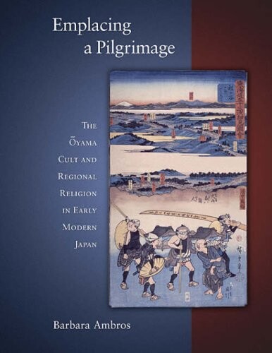 Emplacing a Pilgrimage: The ÅŒyama Cult and Regional Religion in Early Modern Japan (Harvard East Asian Monographs)
