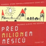 Před milionem měsíců : [pohádky, které napsaly opravdové české děti, zajímavé hlavně pro dospělé