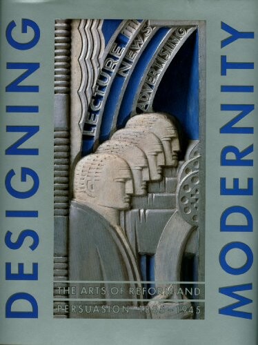 Designing Modernity: The Arts of Reform and Persuasion 1885-1945