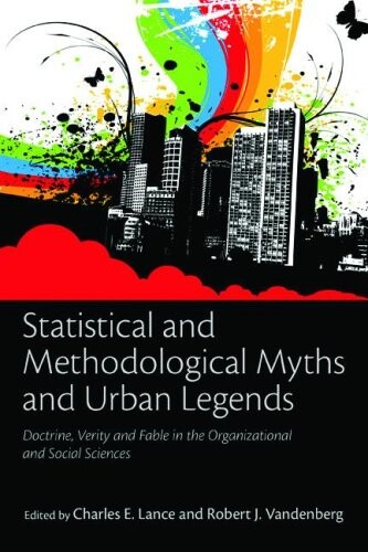 Statistical and Methodological Myths and Urban Legends: Doctrine, Verity and Fable in Organizational and Social Sciences