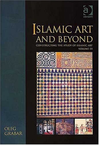 Islamic Art And Beyond: Constructing the Study of Islamic Art (Variorum Collected Studies Series)
