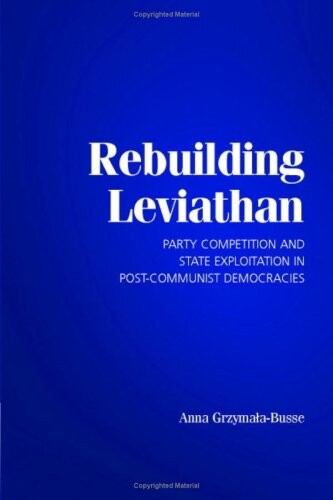 Rebuilding Leviathan: Party Competition and State Exploitation in Post-Communist Democracies (Cambridge Studies in Comparative Politics)