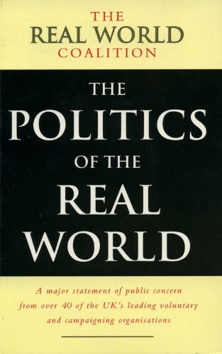 The Politics of the Real World: A Major Statement of Public Concern from over 40 of the UK's Leading Voluntary and Campaigning Organisations (Real World Coalition)