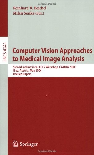 Computer Vision Approaches to Medical Image Analysis: Second International ECCV Workshop, CVAMIA 2006, Graz, Austria, May 12, 2006, Revised Papers ... Vision, Pattern Recognition, and Graphics)