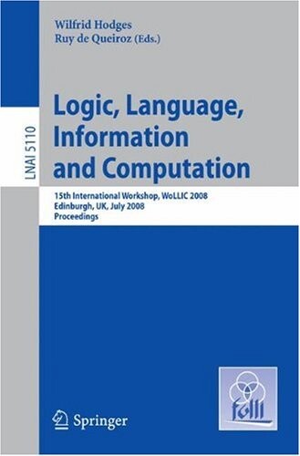 Logic, Language, Information and Computation: 15th International Workshop, WoLLIC 2008 Edinburgh, UK, July 1-4, 2008, Proceedings (Lecture Notes in ... / Lecture Notes in Artificial Intelligence)