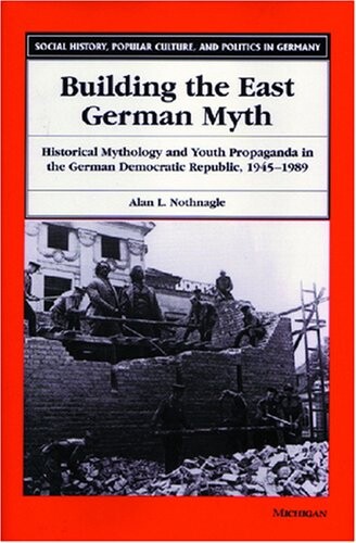 Building the East German Myth: Historical Mythology and Youth Propaganda in the German Democratic Republic, 1945-1989 (Social History, Popular Culture, and Politics in Germany)