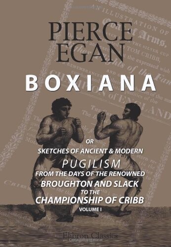 Boxiana; or, Sketches of Ancient and Modern Pugilism, from the Days of the Renowned Broughton and Slack, to the Championship of Cribb: Volume 1