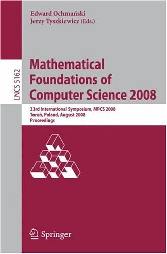 Mathematical Foundations of Computer Science 2008: 33rd International Symposium, MFCS 2008, Torun, Poland, August 25-29, 2008, Proceedings (Lecture ... Computer Science and General Issues)