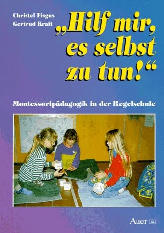 Hilf mir, es selbst zu tun. Montessori- Pädagogik in der Regelschule.