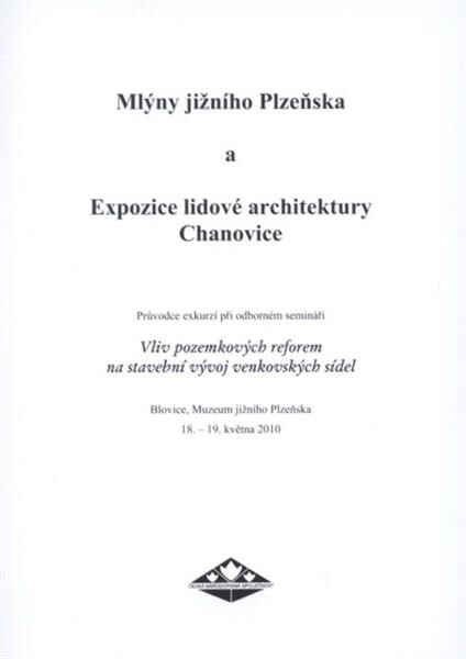 Mlýny jižního Plzeňska a Expozice lidové architektury Chanovice :průvodce exkurzí při odborném semináři Vliv pozemkových reforem na stavební vývoj venkovských sídel : Blovice, Muzeum jižního Plzeňska, 18.-19. května 2010