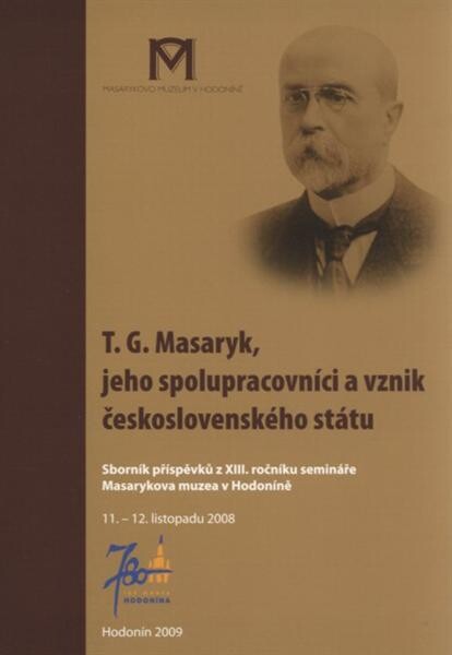 T.G. Masaryk, jeho spolupracovníci a vznik československého státu : sborník příspěvků z XIII. ročníku semináře Masarykova muzea v Hodoníně, 11.-12. listopadu 2008
