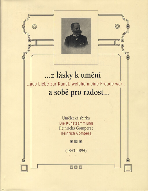 --z lásky k umění a sobě pro radost--: umělecká sbírka Heinricha Gomperze (1843-1894) = --aus Liebe zur Kunst, welche meine Freude war-- : die Kunstsammlung Heinrich Gomperz : [20.5.-17.10.2004, Pražákův palác Moravské galerie v Brně