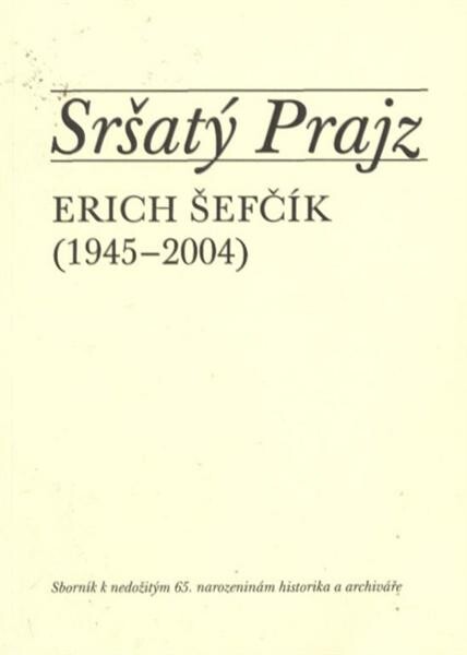 Sršatý Prajz : Erich Šefčík (1945-2004) : sborník k nedožitým 65. narozeninám historika a archiváře