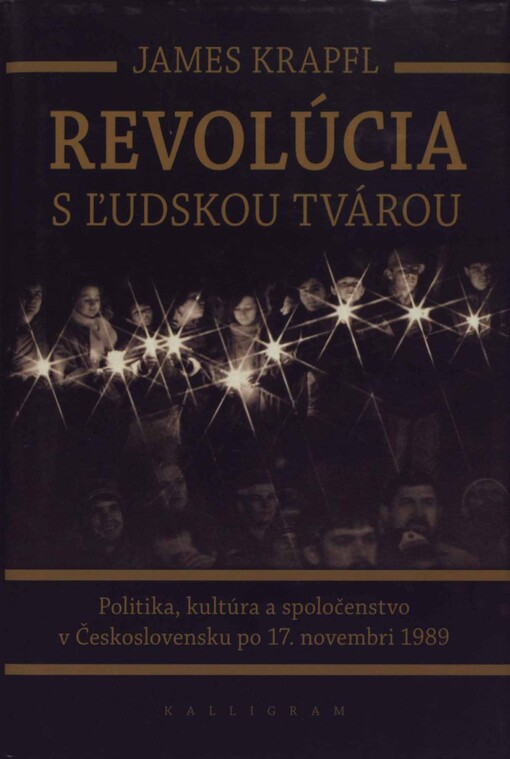 Revolúcia s ľudskou tvárou : politika, kultúra a spoločenstvo v Československu po 17. novembri 1989