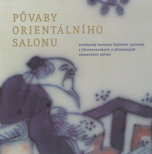 Půvaby orientálního salonu : umělecké řemeslo Dálného východu z jihomoravských a jihočeských zámeckých sbírek