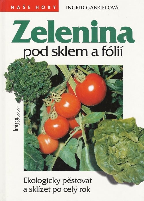 Zelenina pod sklem a fólií : ekologicky pěstovat a sklízet po celý rok