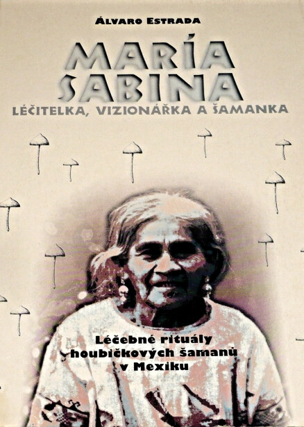 María Sabina: její život a zpěvy : léčebné rituály houbičkových šamanů v Mexiku : [léčitelka, vizionářka a šamanka