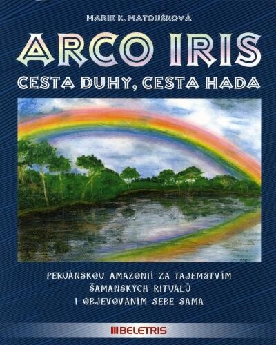 Arco iris : cesta duhy - cesta hada : [peruánskou Amazonií za tajemstvím šamanských rituálů i objevováním sebe sama]