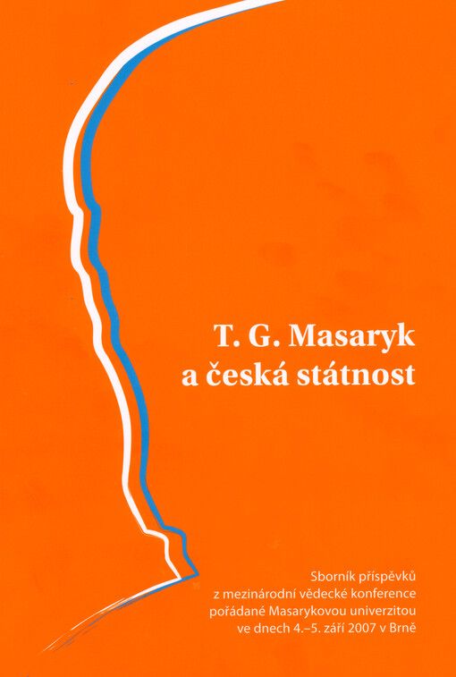 T.G. Masaryk a česká státnost : sborník příspěvků z mezinárodní vědecké konference pořádané Masarykovou univerzitou ve dnech 4.-5. září 2007 v Brně