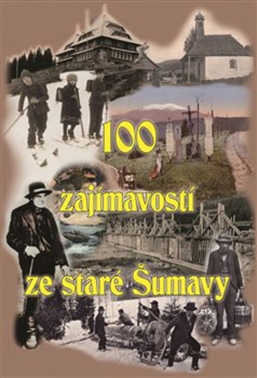 100 zajímavostí ze staré Šumavy :od Nýrska do Prachatic : [z dobových novin, časopisů, knih a archivních materiálů ...]