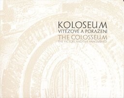 Koloseum : vítězové a poražení = The colosseum : the victors and the vanquished