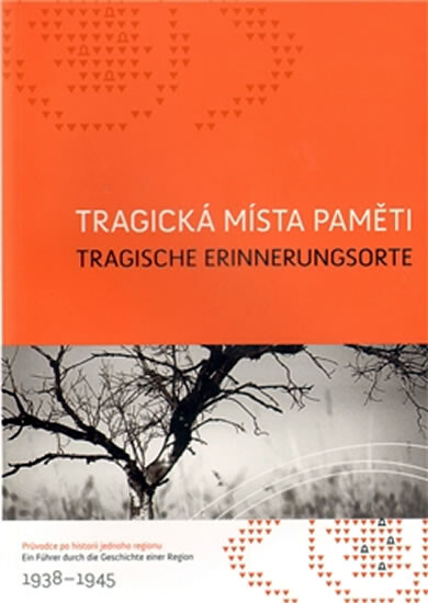 Tragická místa paměti : průvodce po historii jednoho regionu = Tragische Erinnerungsorte : ein Führer durch die Geschichte einer Region : 1938-1945